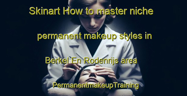Skinart How to master niche permanent makeup styles in Berkel En Rodenrijs area | PermanentmakeupTraining | PermanentmakeupClasses | SkinartTraining-Netherlands