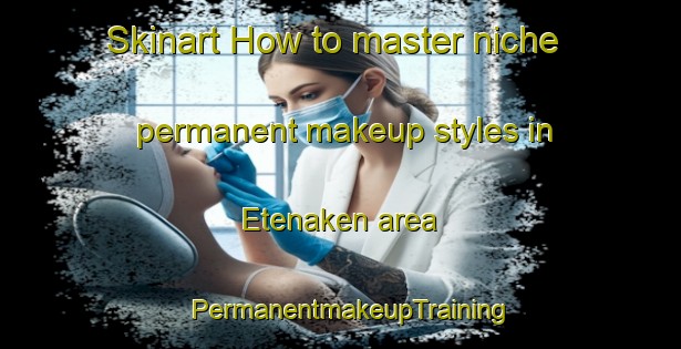 Skinart How to master niche permanent makeup styles in Etenaken area | PermanentmakeupTraining | PermanentmakeupClasses | SkinartTraining-Netherlands