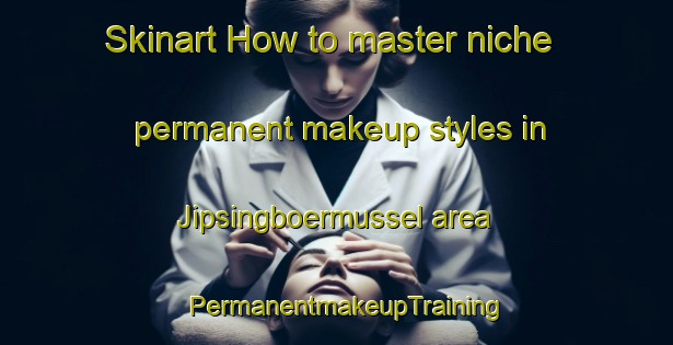 Skinart How to master niche permanent makeup styles in Jipsingboermussel area | PermanentmakeupTraining | PermanentmakeupClasses | SkinartTraining-Netherlands