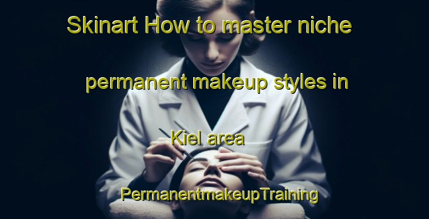 Skinart How to master niche permanent makeup styles in Kiel area | PermanentmakeupTraining | PermanentmakeupClasses | SkinartTraining-Netherlands