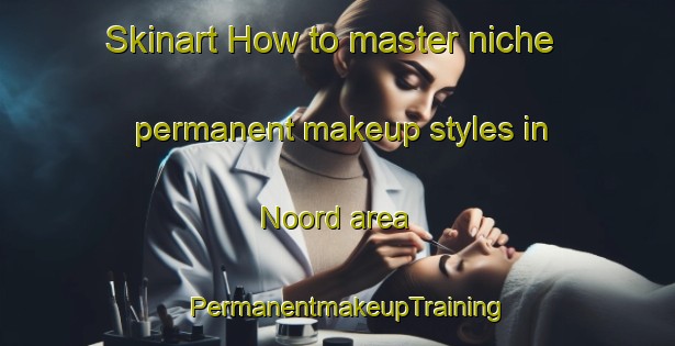 Skinart How to master niche permanent makeup styles in Noord area | PermanentmakeupTraining | PermanentmakeupClasses | SkinartTraining-Netherlands