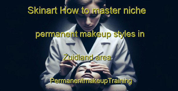 Skinart How to master niche permanent makeup styles in Zuidland area | PermanentmakeupTraining | PermanentmakeupClasses | SkinartTraining-Netherlands