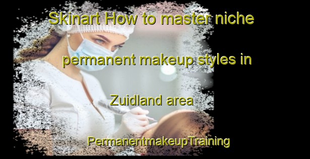 Skinart How to master niche permanent makeup styles in Zuidland area | PermanentmakeupTraining | PermanentmakeupClasses | SkinartTraining-Netherlands