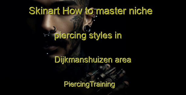 Skinart How to master niche piercing styles in Dijkmanshuizen area | PiercingTraining | PiercingClasses | SkinartTraining-Netherlands
