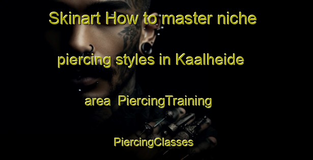 Skinart How to master niche piercing styles in Kaalheide area | PiercingTraining | PiercingClasses | SkinartTraining-Netherlands
