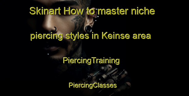 Skinart How to master niche piercing styles in Keinse area | PiercingTraining | PiercingClasses | SkinartTraining-Netherlands