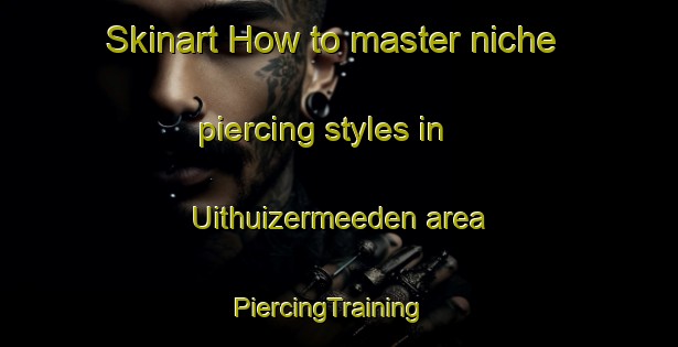 Skinart How to master niche piercing styles in Uithuizermeeden area | PiercingTraining | PiercingClasses | SkinartTraining-Netherlands