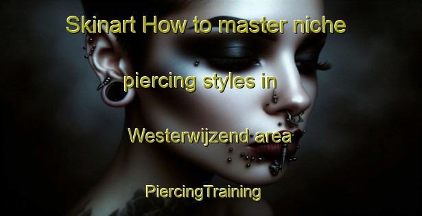 Skinart How to master niche piercing styles in Westerwijzend area | PiercingTraining | PiercingClasses | SkinartTraining-Netherlands