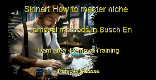 Skinart How to master niche removal methods in Busch En Dam area | RemovalTraining | RemovalClasses | SkinartTraining-Netherlands