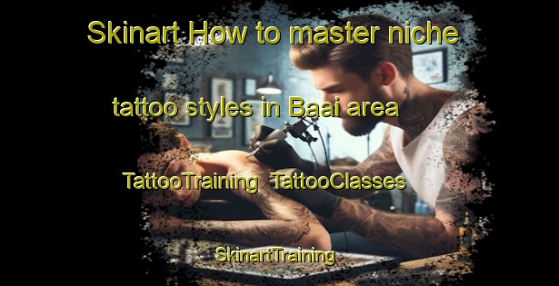 Skinart How to master niche tattoo styles in Baai area | TattooTraining | TattooClasses | SkinartTraining-Netherlands