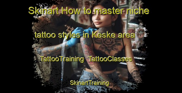 Skinart How to master niche tattoo styles in Keske area | TattooTraining | TattooClasses | SkinartTraining-Netherlands