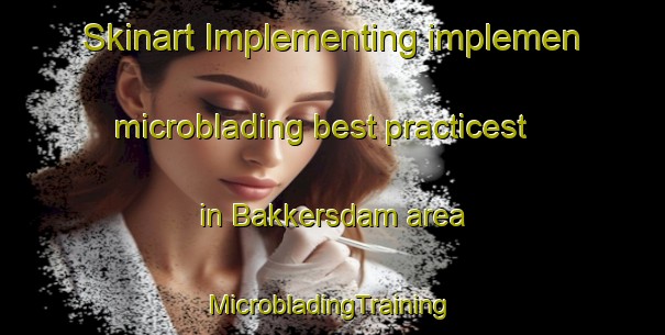 Skinart Implementing implemen microblading best practicest in Bakkersdam area | #MicrobladingTraining #MicrobladingClasses #SkinartTraining-Netherlands