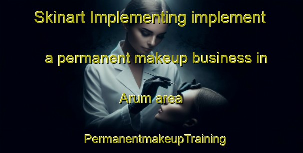 Skinart Implementing implement a permanent makeup business in Arum area | PermanentmakeupTraining | PermanentmakeupClasses | SkinartTraining-Netherlands