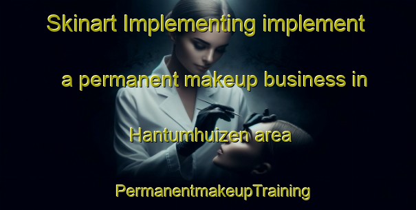 Skinart Implementing implement a permanent makeup business in Hantumhuizen area | PermanentmakeupTraining | PermanentmakeupClasses | SkinartTraining-Netherlands
