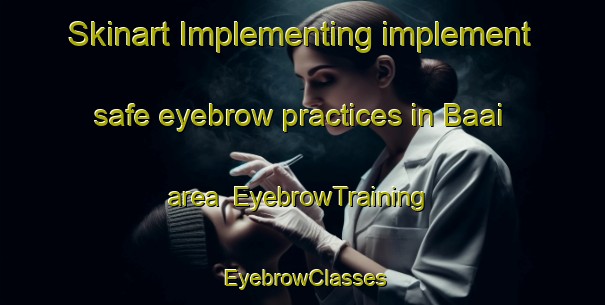 Skinart Implementing implement safe eyebrow practices in Baai area | EyebrowTraining | EyebrowClasses | SkinartTraining-Netherlands