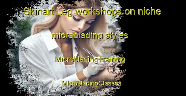 Skinart Leg workshops on niche microblading styles | MicrobladingTraining | MicrobladingClasses | SkinartTraining-Netherlands