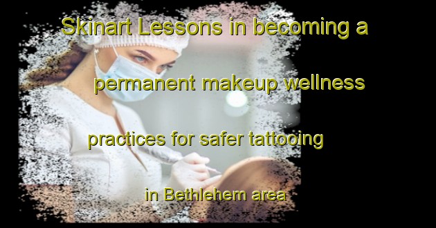 Skinart Lessons in becoming a permanent makeup wellness practices for safer tattooing in Bethlehem area | PermanentmakeupTraining | PermanentmakeupClasses | SkinartTraining-Netherlands