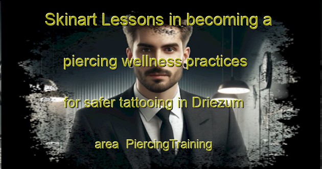 Skinart Lessons in becoming a piercing wellness practices for safer tattooing in Driezum area | PiercingTraining | PiercingClasses | SkinartTraining-Netherlands