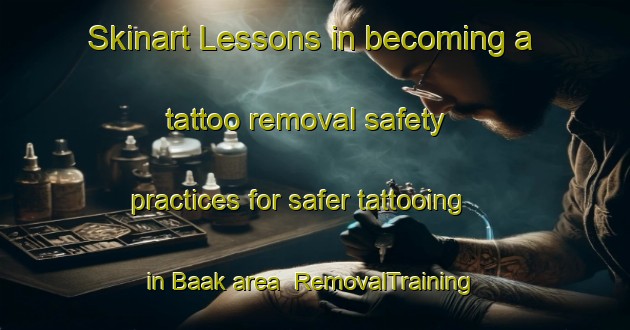 Skinart Lessons in becoming a tattoo removal safety practices for safer tattooing in Baak area | RemovalTraining | RemovalClasses | SkinartTraining-Netherlands