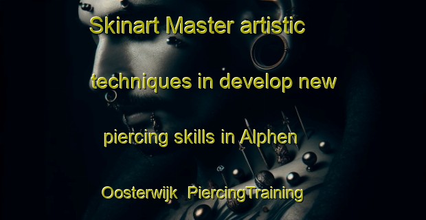 Skinart Master artistic techniques in develop new piercing skills in Alphen Oosterwijk | PiercingTraining | PiercingClasses | SkinartTraining-Netherlands