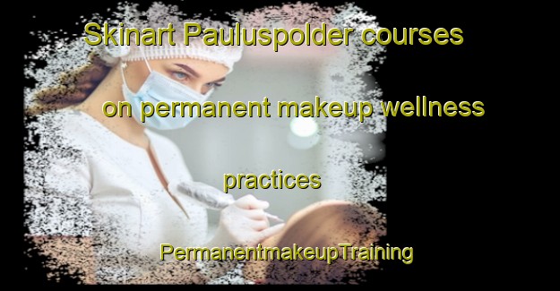 Skinart Pauluspolder courses on permanent makeup wellness practices | PermanentmakeupTraining | PermanentmakeupClasses | SkinartTraining-Netherlands