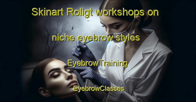 Skinart Roligt workshops on niche eyebrow styles | EyebrowTraining | EyebrowClasses | SkinartTraining-Netherlands