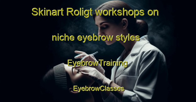 Skinart Roligt workshops on niche eyebrow styles | EyebrowTraining | EyebrowClasses | SkinartTraining-Netherlands